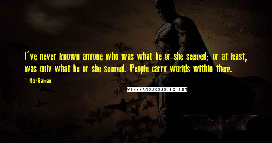 Neil Gaiman Quotes: I've never known anyone who was what he or she seemed; or at least, was only what he or she seemed. People carry worlds within them.