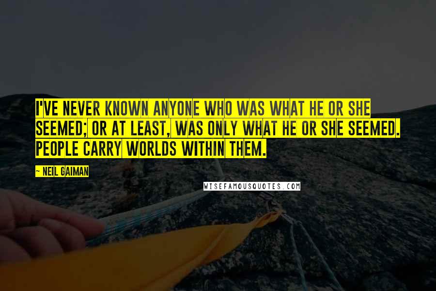 Neil Gaiman Quotes: I've never known anyone who was what he or she seemed; or at least, was only what he or she seemed. People carry worlds within them.
