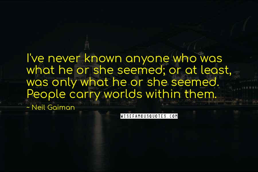 Neil Gaiman Quotes: I've never known anyone who was what he or she seemed; or at least, was only what he or she seemed. People carry worlds within them.
