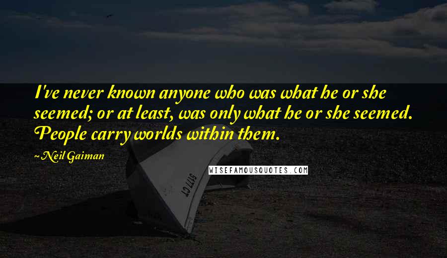 Neil Gaiman Quotes: I've never known anyone who was what he or she seemed; or at least, was only what he or she seemed. People carry worlds within them.