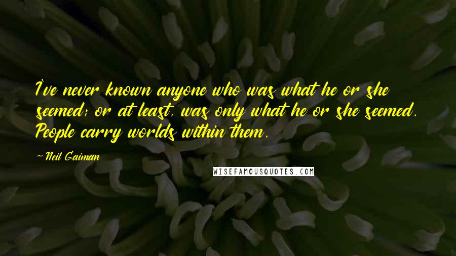 Neil Gaiman Quotes: I've never known anyone who was what he or she seemed; or at least, was only what he or she seemed. People carry worlds within them.