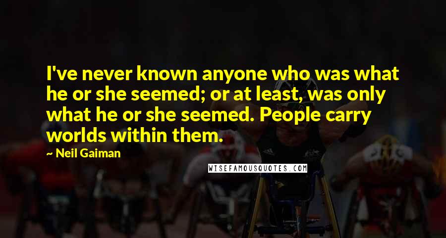 Neil Gaiman Quotes: I've never known anyone who was what he or she seemed; or at least, was only what he or she seemed. People carry worlds within them.