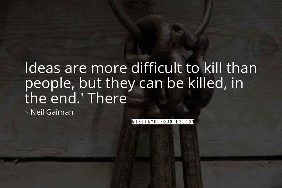 Neil Gaiman Quotes: Ideas are more difficult to kill than people, but they can be killed, in the end.' There