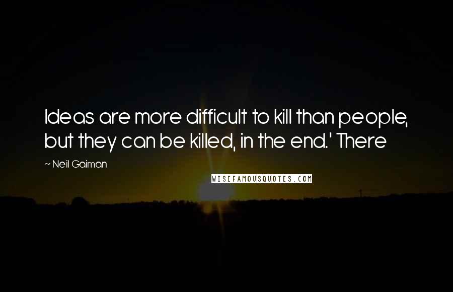 Neil Gaiman Quotes: Ideas are more difficult to kill than people, but they can be killed, in the end.' There