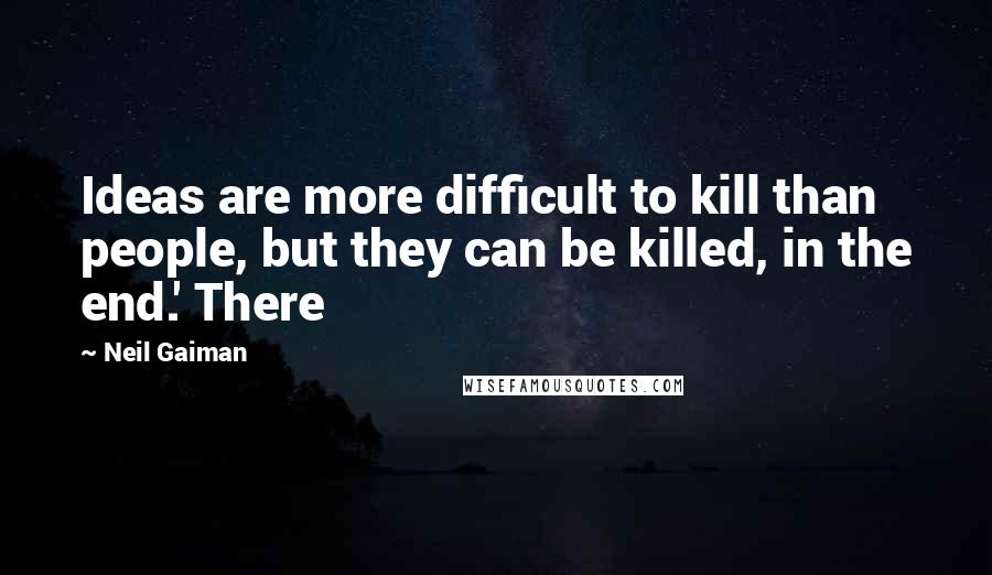 Neil Gaiman Quotes: Ideas are more difficult to kill than people, but they can be killed, in the end.' There