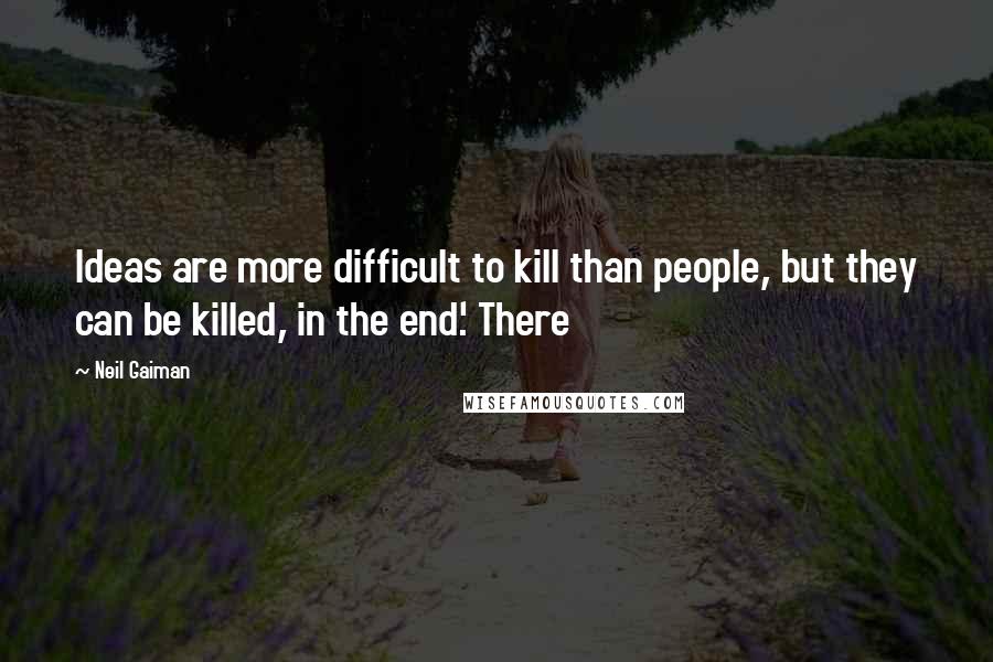 Neil Gaiman Quotes: Ideas are more difficult to kill than people, but they can be killed, in the end.' There