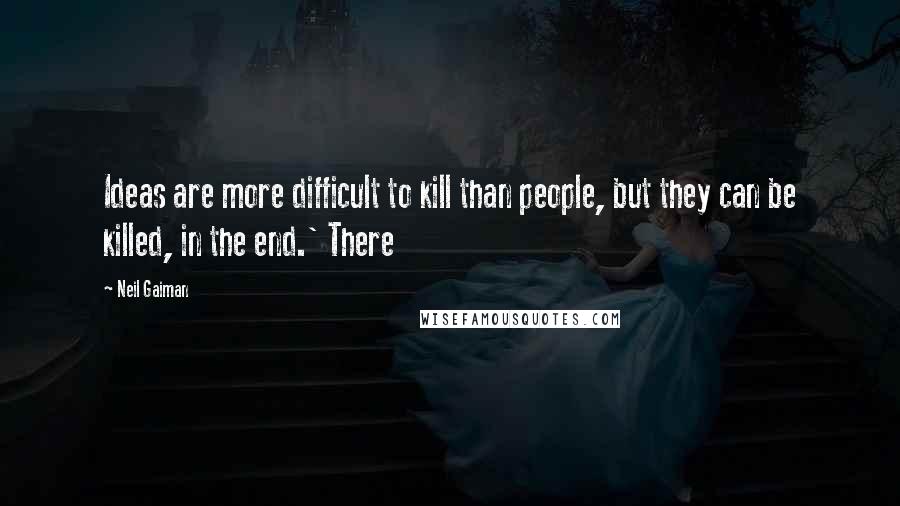 Neil Gaiman Quotes: Ideas are more difficult to kill than people, but they can be killed, in the end.' There