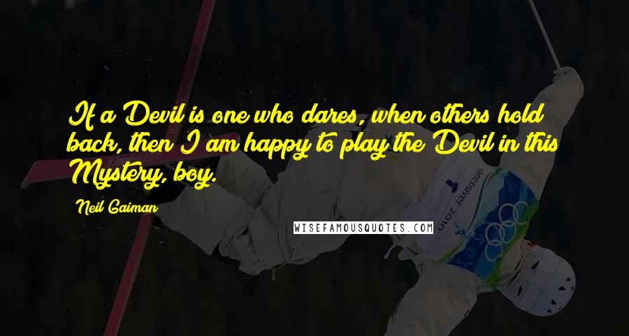 Neil Gaiman Quotes: If a Devil is one who dares, when others hold back, then I am happy to play the Devil in this Mystery, boy.