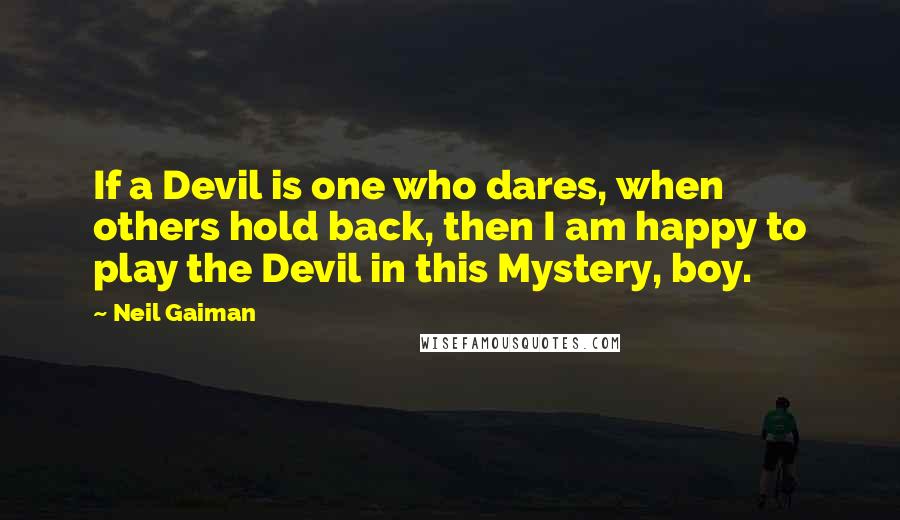 Neil Gaiman Quotes: If a Devil is one who dares, when others hold back, then I am happy to play the Devil in this Mystery, boy.