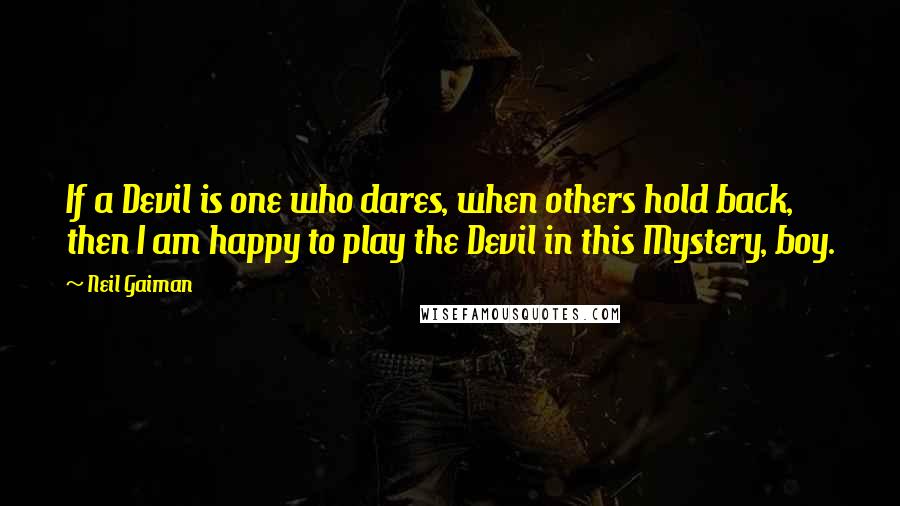 Neil Gaiman Quotes: If a Devil is one who dares, when others hold back, then I am happy to play the Devil in this Mystery, boy.