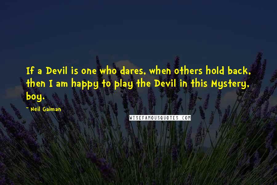 Neil Gaiman Quotes: If a Devil is one who dares, when others hold back, then I am happy to play the Devil in this Mystery, boy.