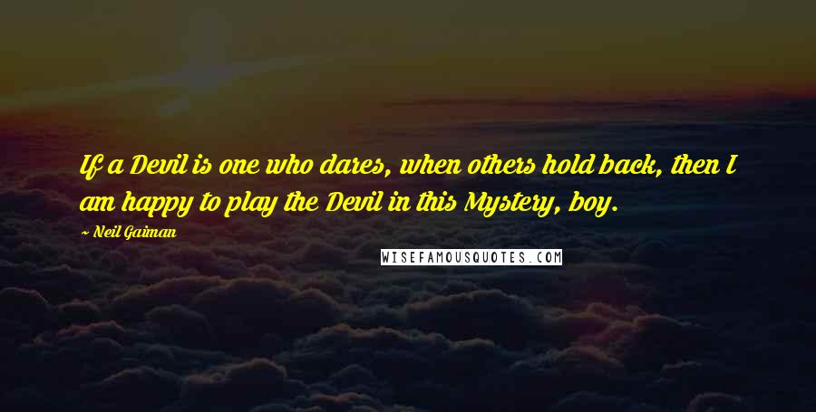 Neil Gaiman Quotes: If a Devil is one who dares, when others hold back, then I am happy to play the Devil in this Mystery, boy.