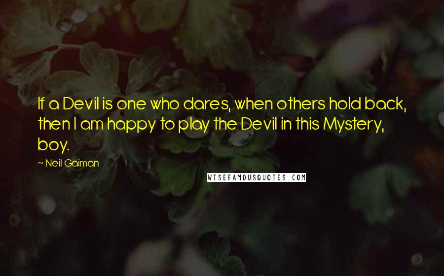 Neil Gaiman Quotes: If a Devil is one who dares, when others hold back, then I am happy to play the Devil in this Mystery, boy.