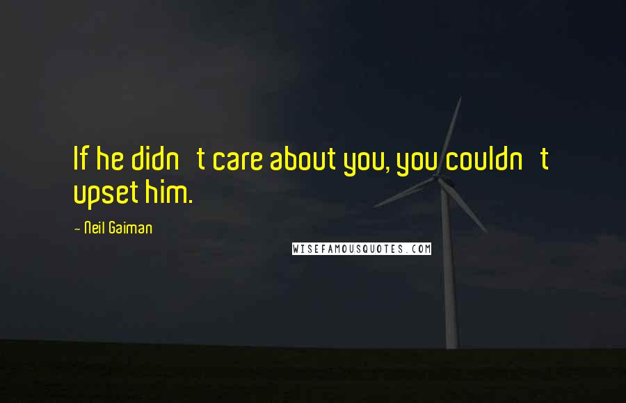 Neil Gaiman Quotes: If he didn't care about you, you couldn't upset him.