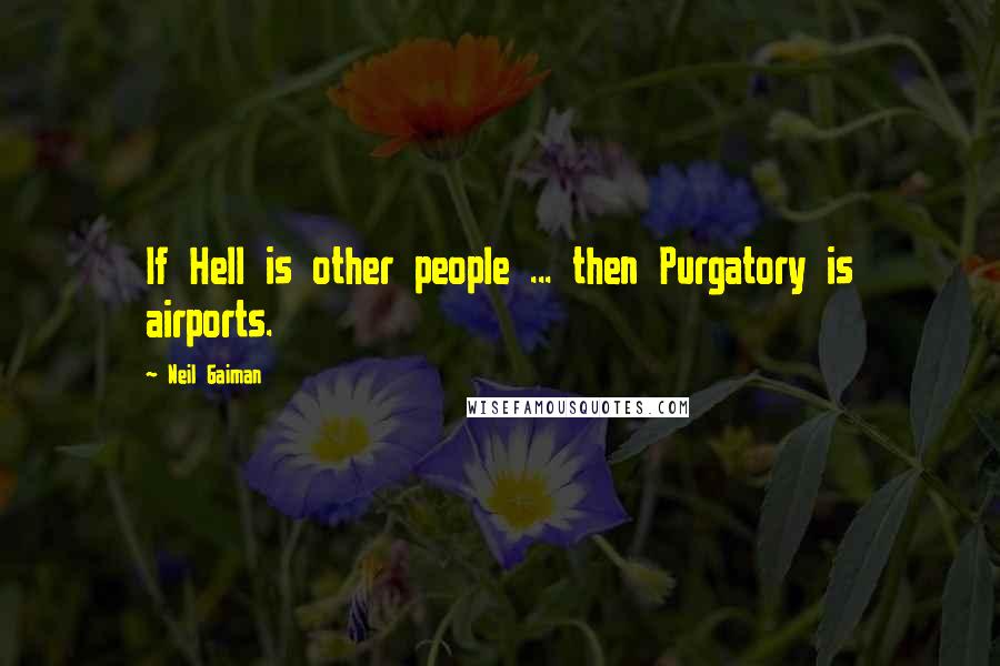 Neil Gaiman Quotes: If Hell is other people ... then Purgatory is airports.
