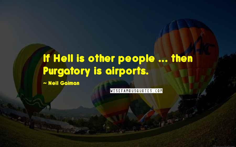 Neil Gaiman Quotes: If Hell is other people ... then Purgatory is airports.