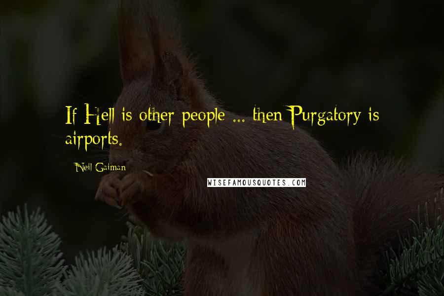 Neil Gaiman Quotes: If Hell is other people ... then Purgatory is airports.
