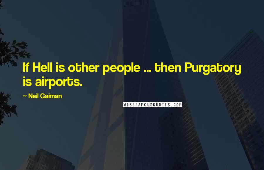 Neil Gaiman Quotes: If Hell is other people ... then Purgatory is airports.