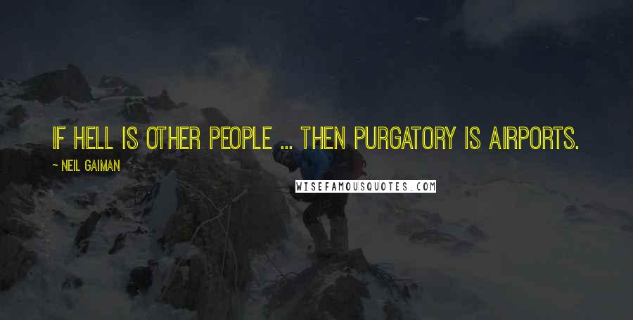 Neil Gaiman Quotes: If Hell is other people ... then Purgatory is airports.