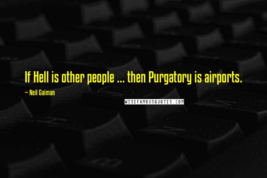 Neil Gaiman Quotes: If Hell is other people ... then Purgatory is airports.