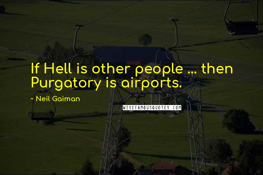 Neil Gaiman Quotes: If Hell is other people ... then Purgatory is airports.