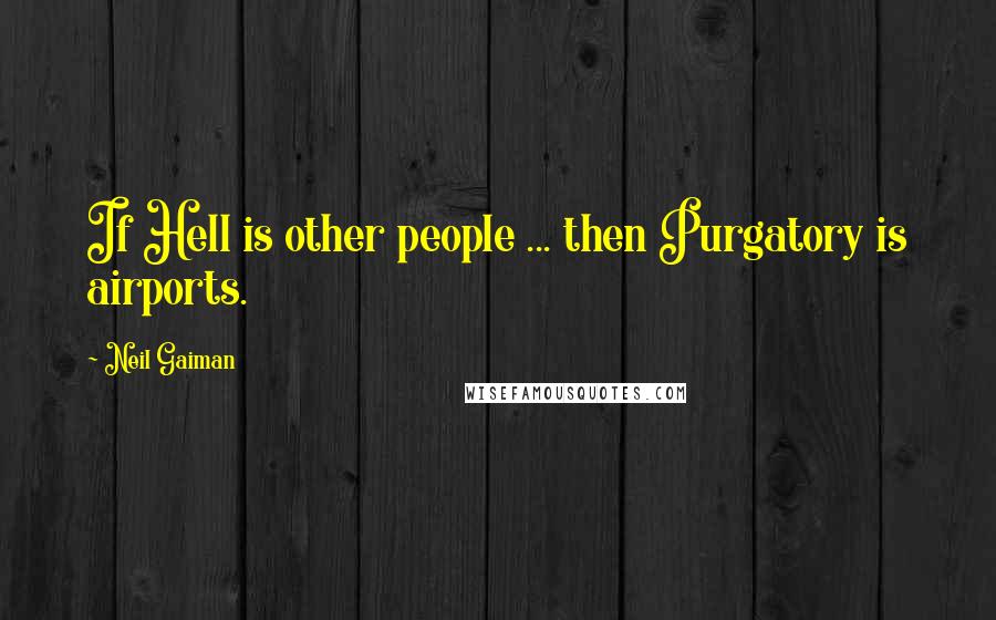 Neil Gaiman Quotes: If Hell is other people ... then Purgatory is airports.