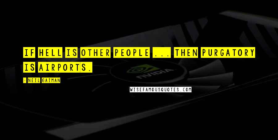 Neil Gaiman Quotes: If Hell is other people ... then Purgatory is airports.