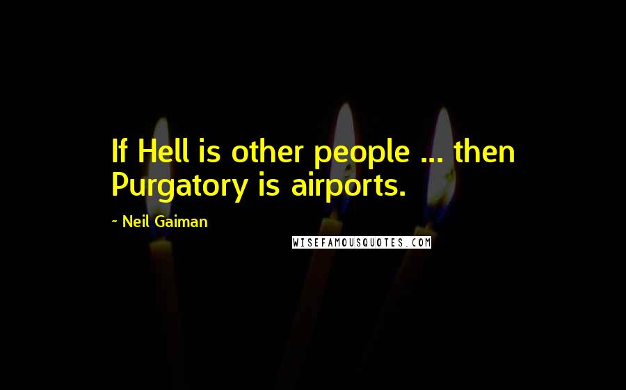 Neil Gaiman Quotes: If Hell is other people ... then Purgatory is airports.