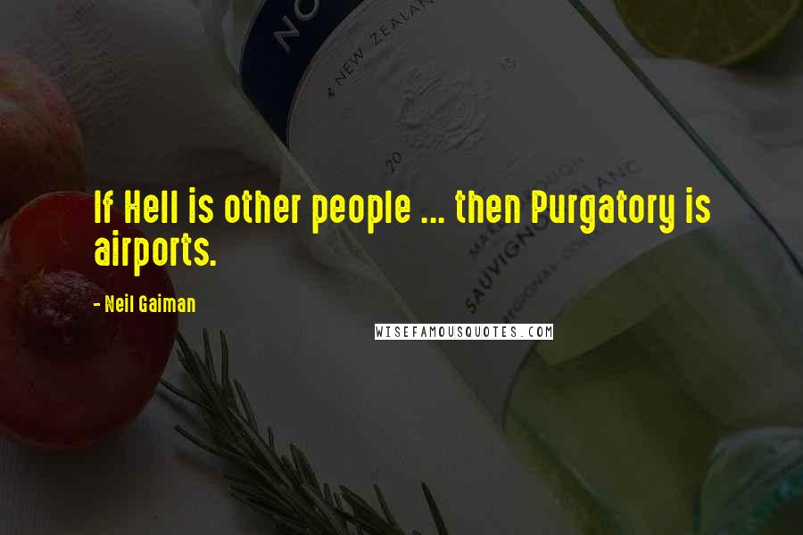 Neil Gaiman Quotes: If Hell is other people ... then Purgatory is airports.