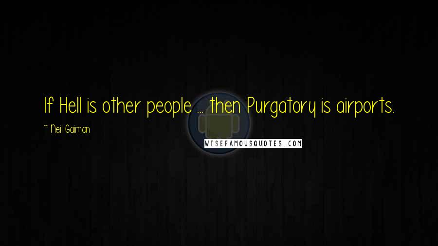 Neil Gaiman Quotes: If Hell is other people ... then Purgatory is airports.