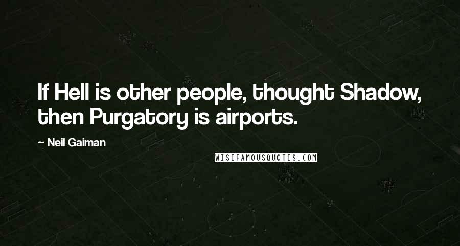 Neil Gaiman Quotes: If Hell is other people, thought Shadow, then Purgatory is airports.