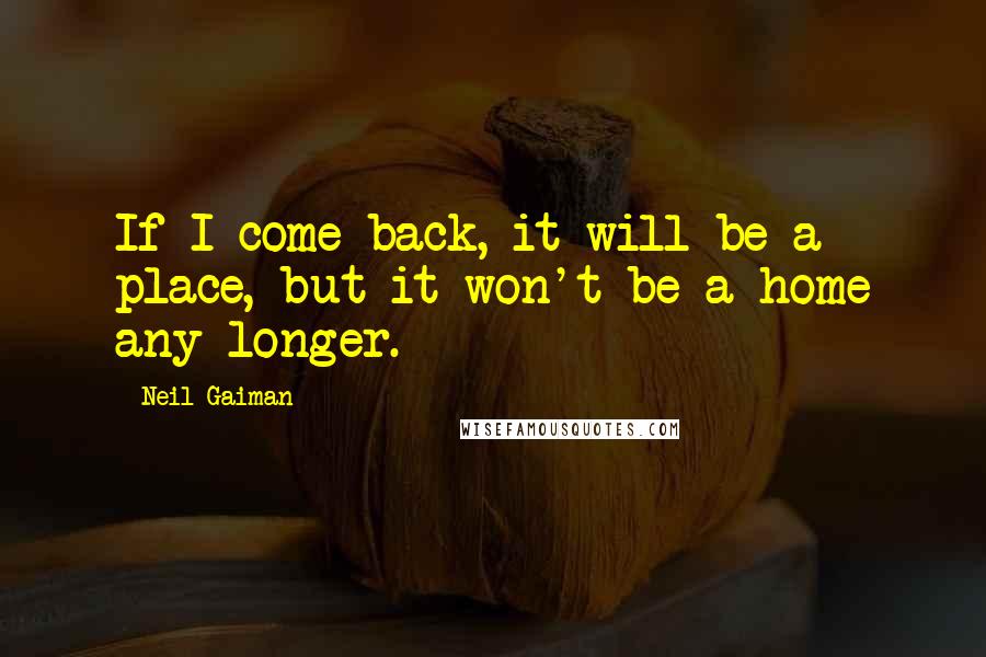 Neil Gaiman Quotes: If I come back, it will be a place, but it won't be a home any longer.