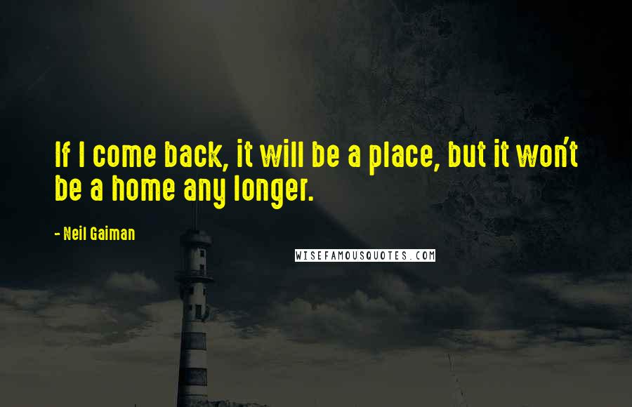Neil Gaiman Quotes: If I come back, it will be a place, but it won't be a home any longer.