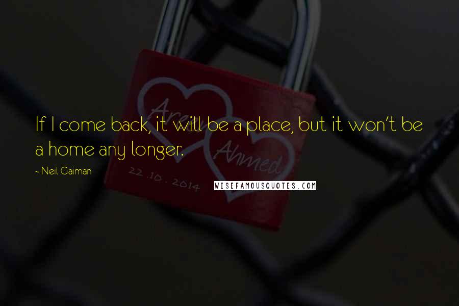 Neil Gaiman Quotes: If I come back, it will be a place, but it won't be a home any longer.