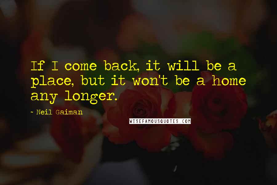 Neil Gaiman Quotes: If I come back, it will be a place, but it won't be a home any longer.