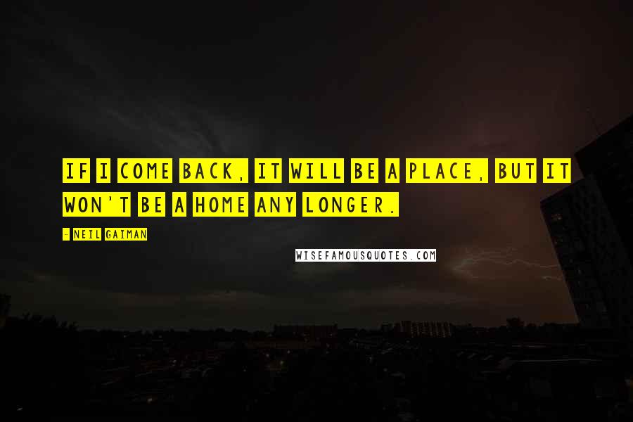 Neil Gaiman Quotes: If I come back, it will be a place, but it won't be a home any longer.