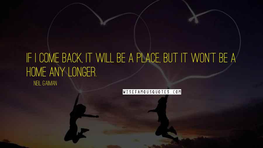 Neil Gaiman Quotes: If I come back, it will be a place, but it won't be a home any longer.