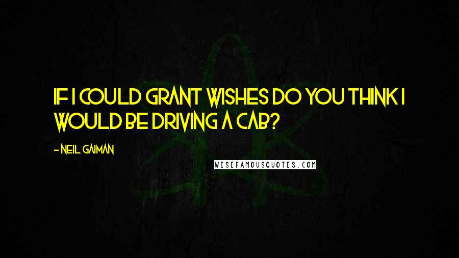 Neil Gaiman Quotes: If I could grant wishes do you think I would be driving a cab?