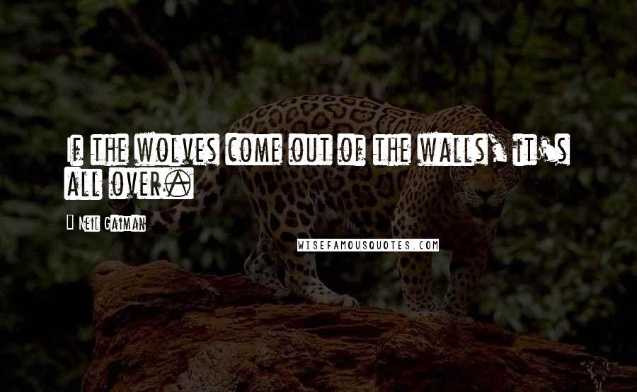 Neil Gaiman Quotes: If the wolves come out of the walls, it's all over.