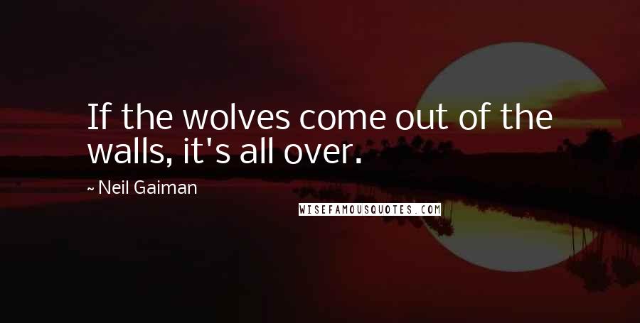 Neil Gaiman Quotes: If the wolves come out of the walls, it's all over.