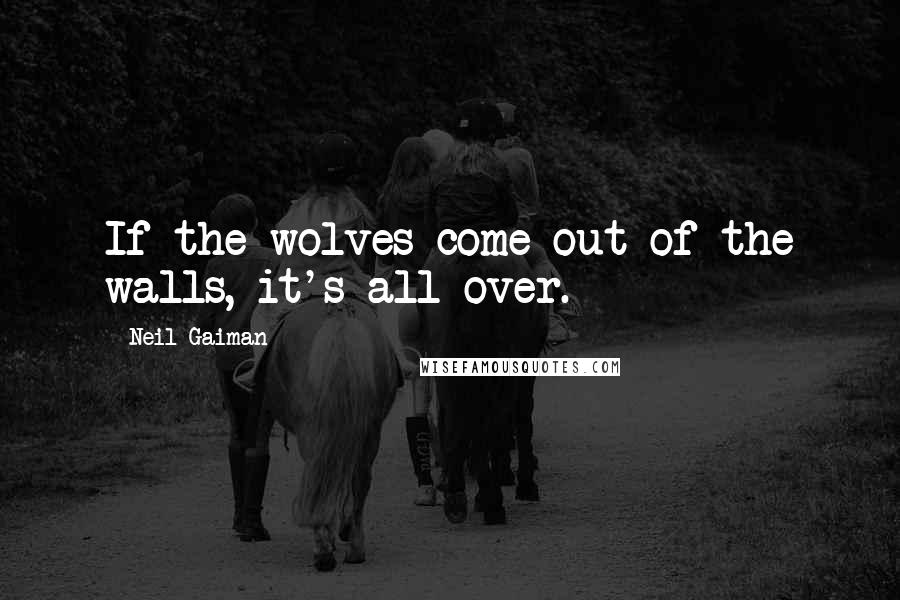 Neil Gaiman Quotes: If the wolves come out of the walls, it's all over.