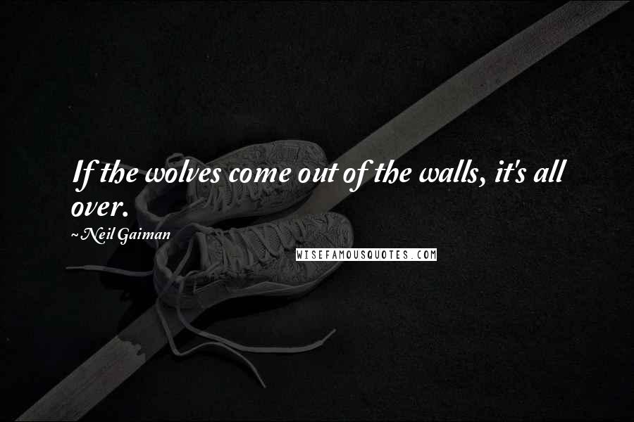 Neil Gaiman Quotes: If the wolves come out of the walls, it's all over.