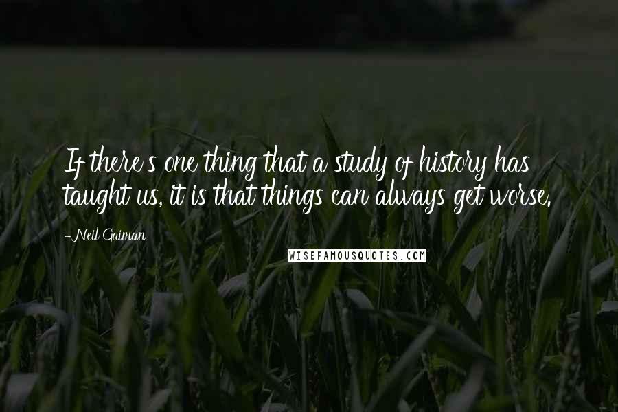 Neil Gaiman Quotes: If there's one thing that a study of history has taught us, it is that things can always get worse.