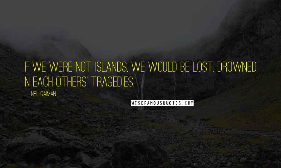 Neil Gaiman Quotes: If we were not islands, we would be lost, drowned in each others' tragedies.