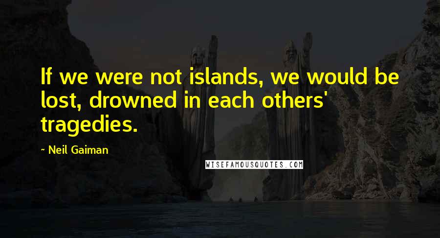 Neil Gaiman Quotes: If we were not islands, we would be lost, drowned in each others' tragedies.