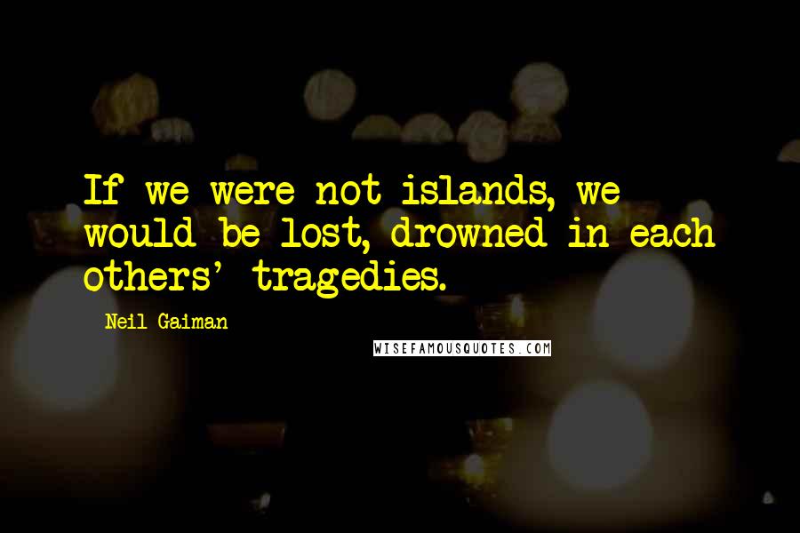 Neil Gaiman Quotes: If we were not islands, we would be lost, drowned in each others' tragedies.