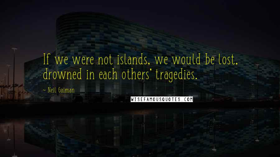 Neil Gaiman Quotes: If we were not islands, we would be lost, drowned in each others' tragedies.