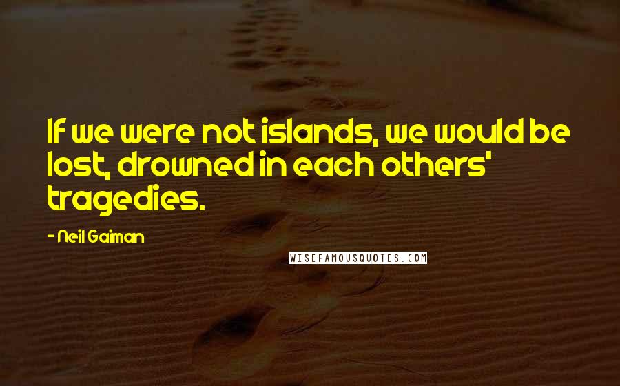 Neil Gaiman Quotes: If we were not islands, we would be lost, drowned in each others' tragedies.