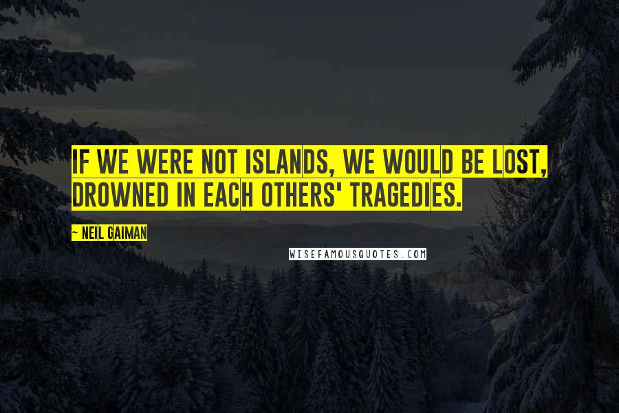 Neil Gaiman Quotes: If we were not islands, we would be lost, drowned in each others' tragedies.