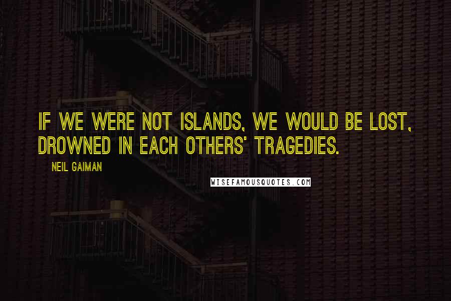 Neil Gaiman Quotes: If we were not islands, we would be lost, drowned in each others' tragedies.